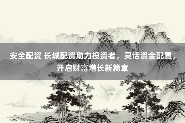 安全配资 长城配资助力投资者，灵活资金配置，开启财富增长新篇章