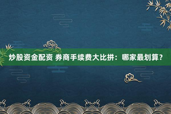 炒股资金配资 券商手续费大比拼：哪家最划算？