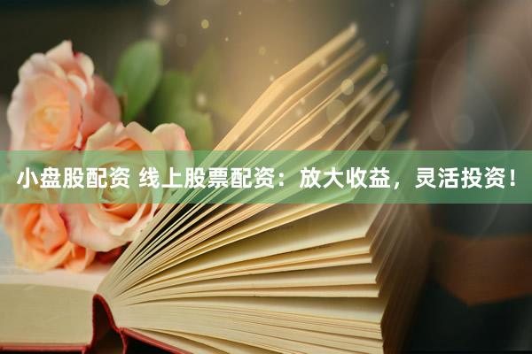 小盘股配资 线上股票配资：放大收益，灵活投资！