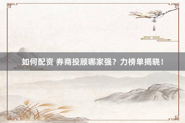 如何配资 券商投顾哪家强？力榜单揭晓！