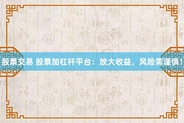 股票交易 股票加杠杆平台：放大收益，风险需谨慎！