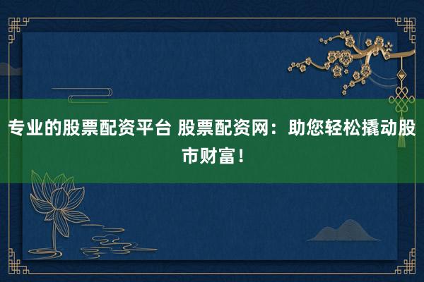专业的股票配资平台 股票配资网：助您轻松撬动股市财富！