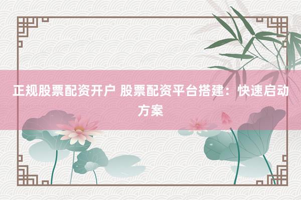 正规股票配资开户 股票配资平台搭建：快速启动方案