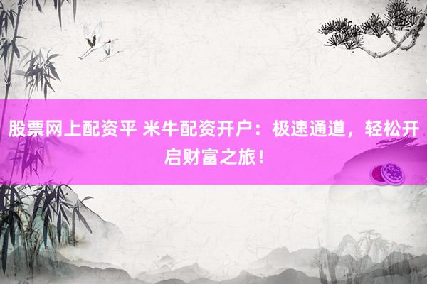 股票网上配资平 米牛配资开户：极速通道，轻松开启财富之旅！