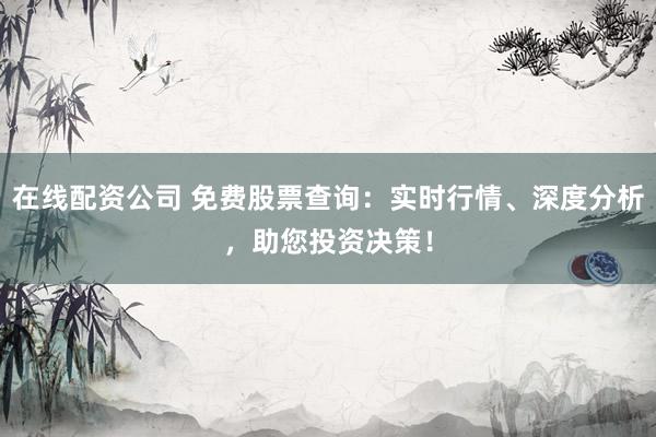 在线配资公司 免费股票查询:实时行情、深度分析,助您投资决策!