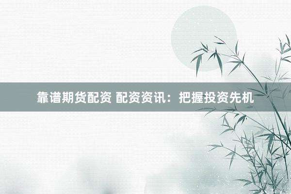 靠谱期货配资 配资资讯：把握投资先机