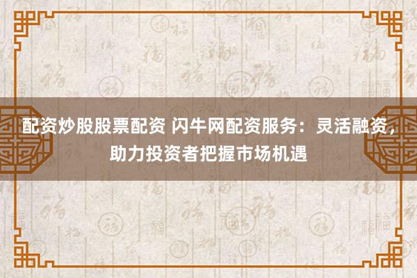 配资炒股股票配资 闪牛网配资服务：灵活融资，助力投资者把握市场机遇