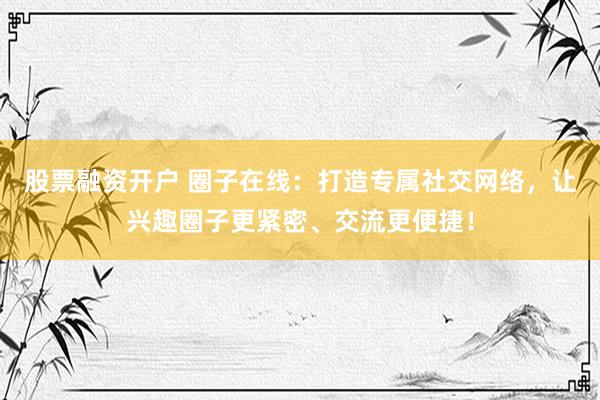股票融资开户 圈子在线:打造专属社交网络,让兴趣圈子更紧密、交流更便捷!