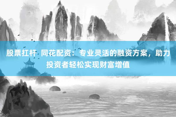股票扛杆  同花配资：专业灵活的融资方案，助力投资者轻松实现财富增值