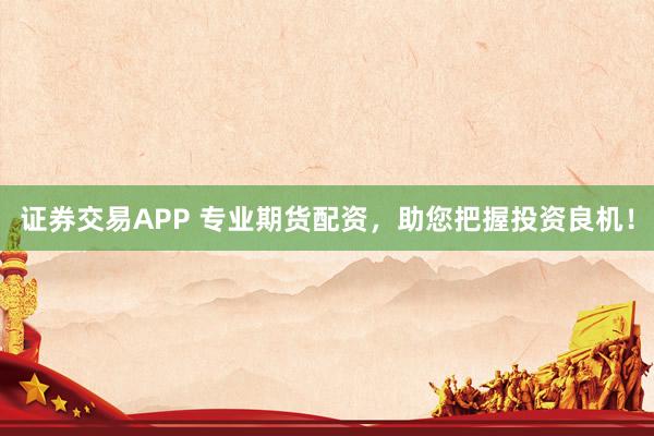 证券交易APP 专业期货配资，助您把握投资良机！
