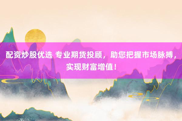 配资炒股优选 专业期货投顾，助您把握市场脉搏，实现财富增值！