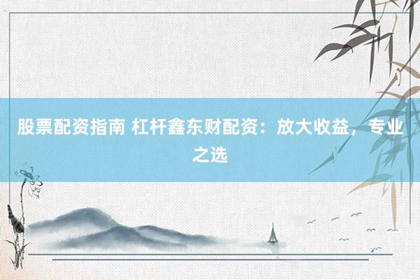 股票配资指南 杠杆鑫东财配资：放大收益，专业之选