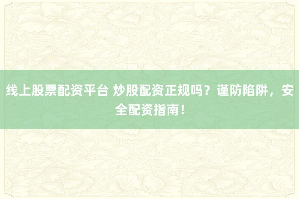 线上股票配资平台 炒股配资正规吗？谨防陷阱，安全配资指南！