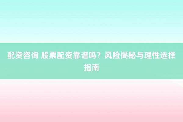 配资咨询 股票配资靠谱吗？风险揭秘与理性选择指南