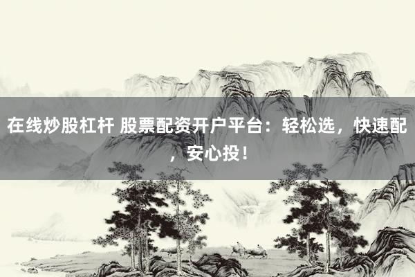 在线炒股杠杆 股票配资开户平台：轻松选，快速配，安心投！