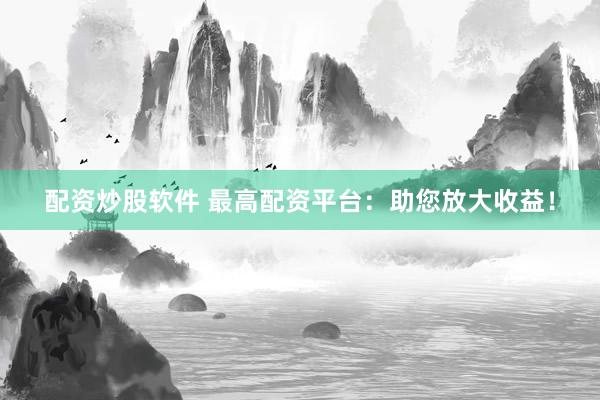 配资炒股软件 最高配资平台:助您放大收益!