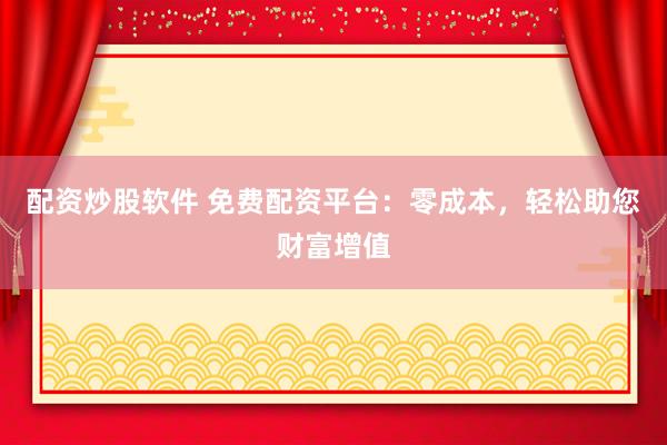配资炒股软件 免费配资平台：零成本，轻松助您财富增值