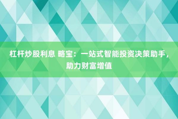 杠杆炒股利息 略宝：一站式智能投资决策助手，助力财富增值