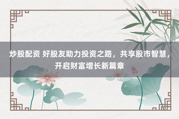 炒股配资 好股友助力投资之路，共享股市智慧，开启财富增长新篇章