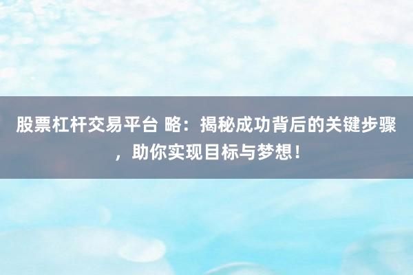股票杠杆交易平台 略：揭秘成功背后的关键步骤，助你实现目标与梦想！