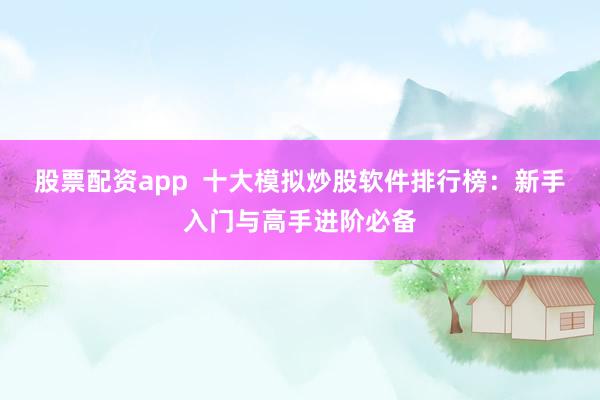 股票配资app  十大模拟炒股软件排行榜：新手入门与高手进阶必备