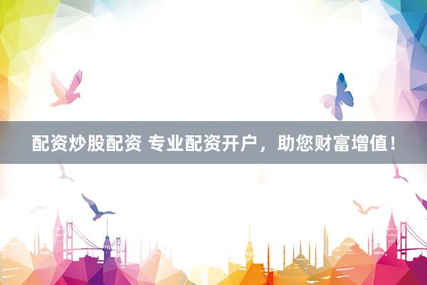 配资炒股配资 专业配资开户，助您财富增值！