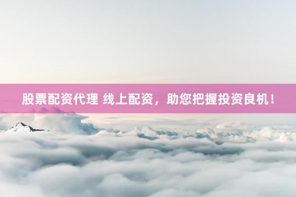 股票配资代理 线上配资，助您把握投资良机！