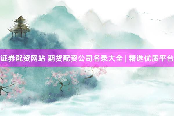 证券配资网站 期货配资公司名录大全 | 精选优质平台