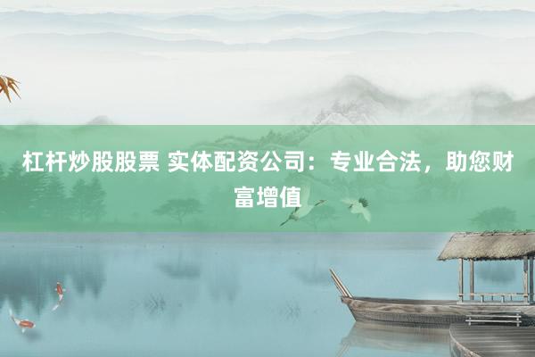 杠杆炒股股票 实体配资公司：专业合法，助您财富增值
