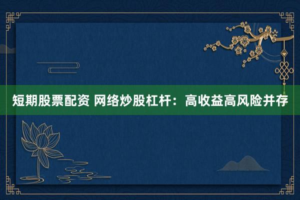 短期股票配资 网络炒股杠杆：高收益高风险并存