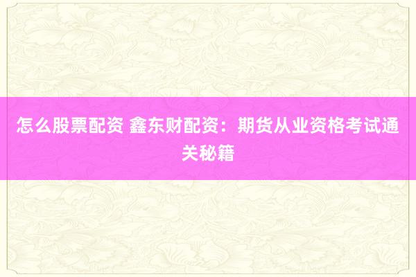 怎么股票配资 鑫东财配资：期货从业资格考试通关秘籍