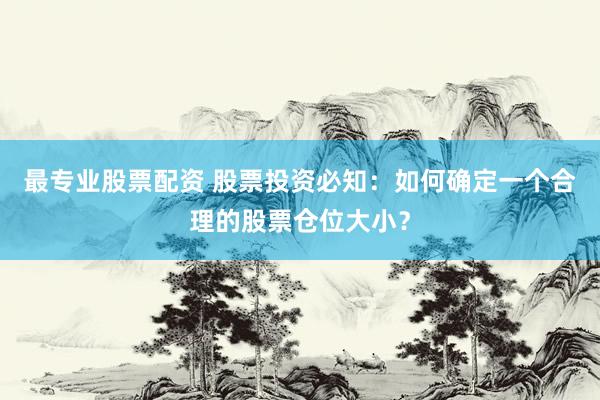 最专业股票配资 股票投资必知：如何确定一个合理的股票仓位大小？