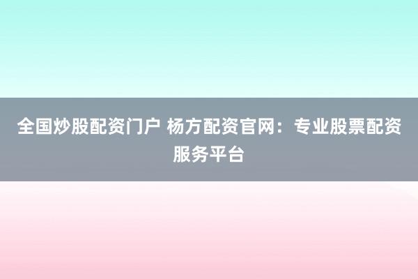 全国炒股配资门户 杨方配资官网：专业股票配资服务平台