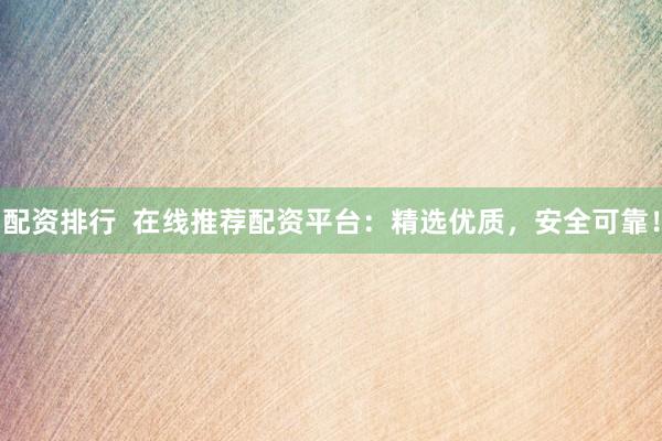 配资排行  在线推荐配资平台：精选优质，安全可靠！