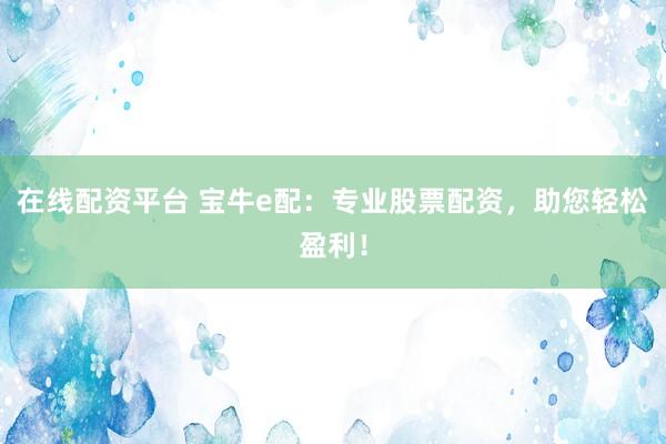 在线配资平台 宝牛e配：专业股票配资，助您轻松盈利！