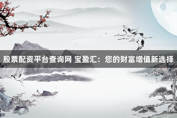 股票配资平台查询网 宝盈汇：您的财富增值新选择