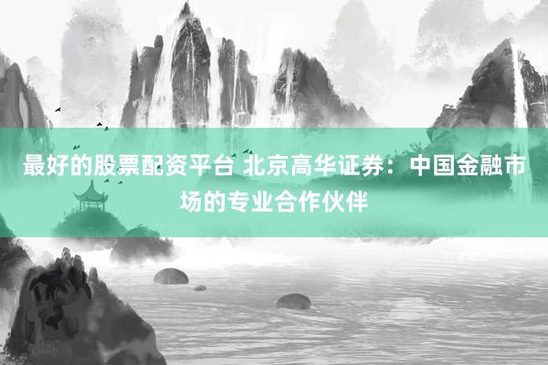 最好的股票配资平台 北京高华证券：中国金融市场的专业合作伙伴