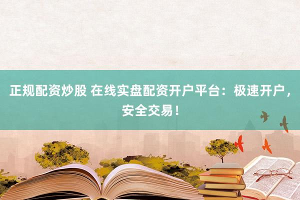 正规配资炒股 在线实盘配资开户平台：极速开户，安全交易！