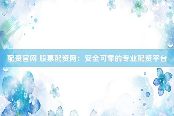 配资官网 股票配资网：安全可靠的专业配资平台