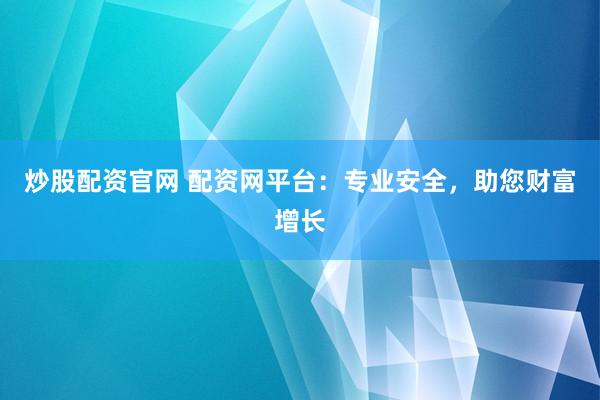 炒股配资官网 配资网平台：专业安全，助您财富增长