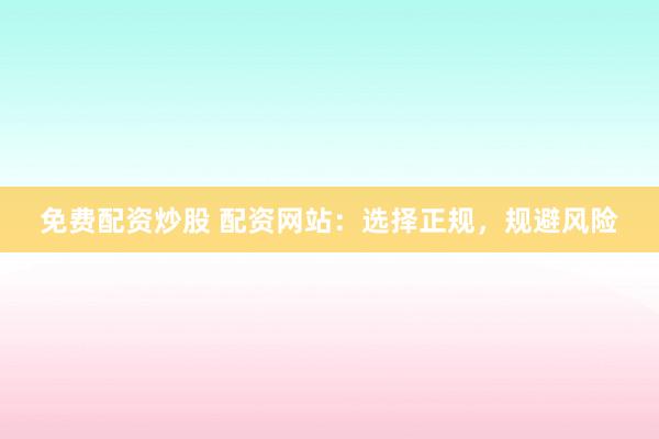 免费配资炒股 配资网站：选择正规，规避风险