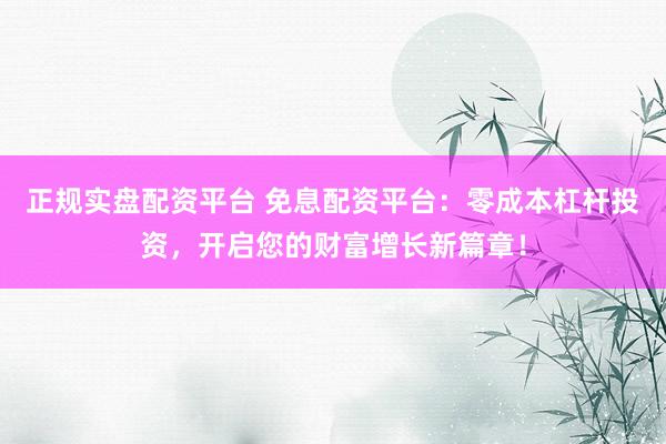 正规实盘配资平台 免息配资平台：零成本杠杆投资，开启您的财富增长新篇章！