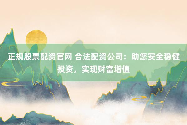 正规股票配资官网 合法配资公司:助您安全稳健投资,实现财富增值