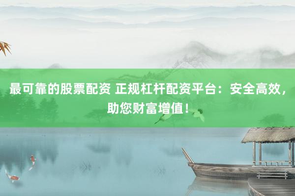 最可靠的股票配资 正规杠杆配资平台：安全高效，助您财富增值！