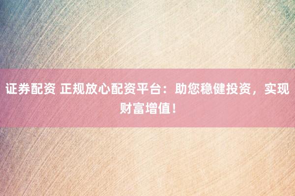 证券配资 正规放心配资平台:助您稳健投资,实现财富增值!