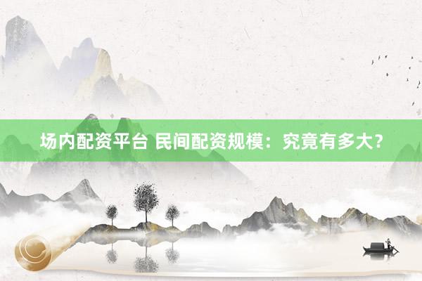 场内配资平台 民间配资规模：究竟有多大？