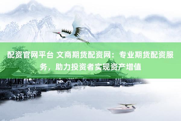 配资官网平台 文商期货配资网：专业期货配资服务，助力投资者实现资产增值