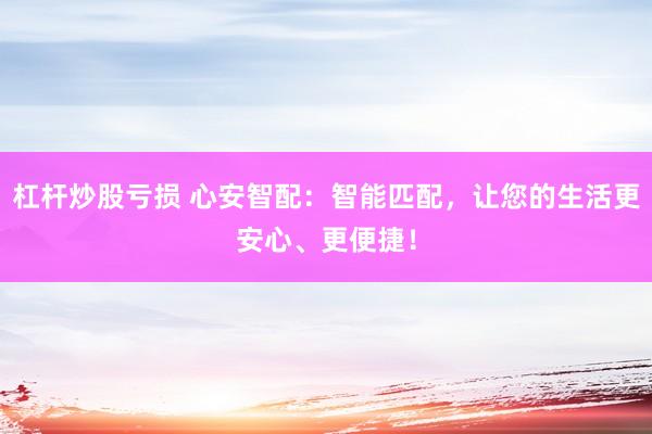 杠杆炒股亏损 心安智配：智能匹配，让您的生活更安心、更便捷！