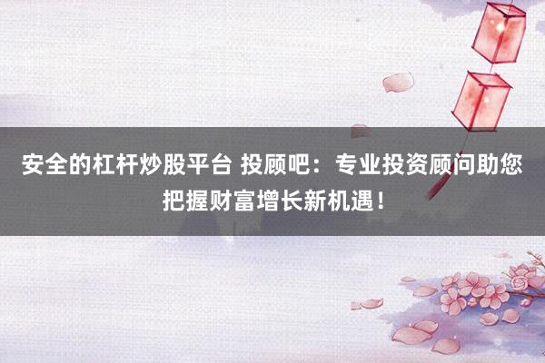 安全的杠杆炒股平台 投顾吧：专业投资顾问助您把握财富增长新机遇！