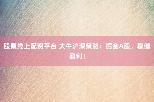 股票线上配资平台 大牛沪深策略：掘金A股，稳健盈利！